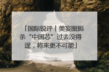国际锐评丨美妄图扼杀“中国芯”过去没得逞，将来更不可能