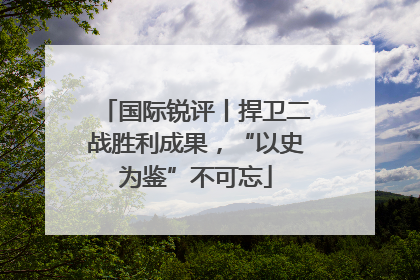 国际锐评丨捍卫二战胜利成果，“以史为鉴”不可忘