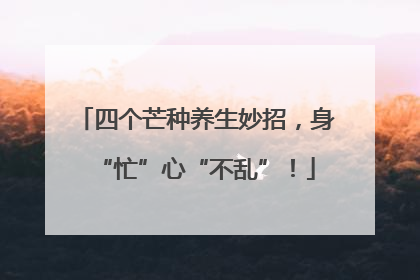 四个芒种养生妙招，身“忙”心“不乱”！