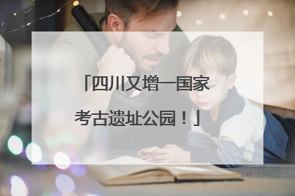 四川又增一国家考古遗址公园！