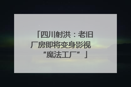 四川射洪：老旧厂房即将变身影视“魔法工厂”