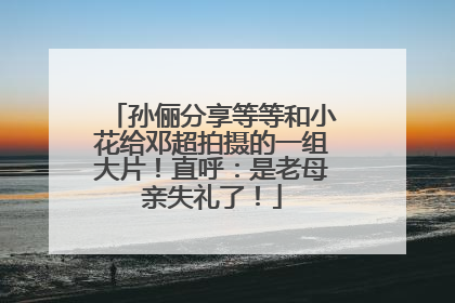孙俪分享等等和小花给邓超拍摄的一组大片！直呼：是老母亲失礼了！