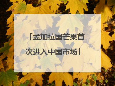 孟加拉国芒果首次进入中国市场