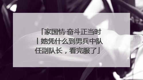 家国情·奋斗正当时丨她凭什么到男兵中队任副队长，看完服了