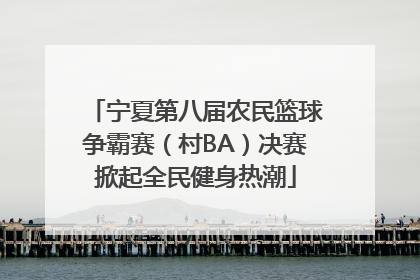 宁夏第八届农民篮球争霸赛（村BA）决赛掀起全民健身热潮