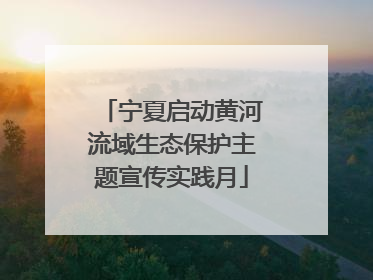 宁夏启动黄河流域生态保护主题宣传实践月