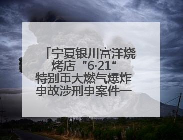 宁夏银川富洋烧烤店“6·21”特别重大燃气爆炸事故涉刑事案件一审宣判，15名被告人分别判刑六年至一年不等