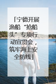 宁德开展渔船“抢船头”专项行动宣贯会，筑牢海上安全防线
