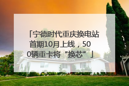 宁德时代重庆换电站首期10月上线，500辆重卡将“换芯”