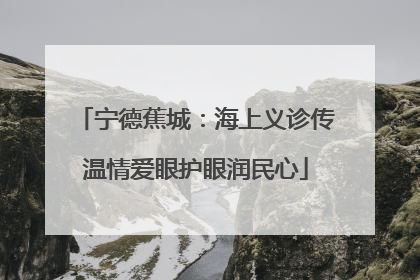 宁德蕉城：海上义诊传温情爱眼护眼润民心