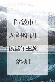 宁波市工人文化宫开展端午主题活动