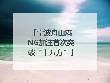 宁波舟山港LNG加注首次突破“十万方”