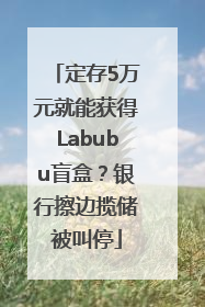 定存5万元就能获得Labubu盲盒？银行擦边揽储被叫停
