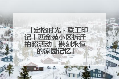 定格时光・联工印记丨西金苑小区拆迁拍照活动，镌刻永恒的家园记忆