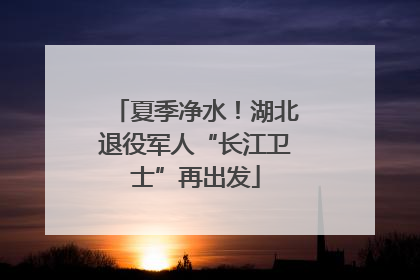 夏季净水！湖北退役军人“长江卫士”再出发
