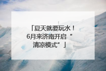 夏天就要玩水！6月来济南开启“清凉模式”