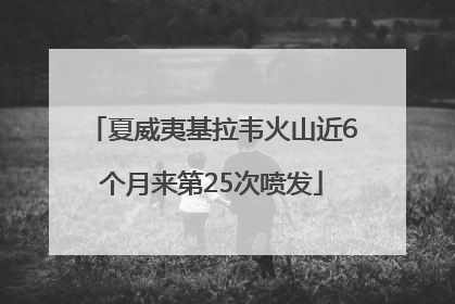 夏威夷基拉韦火山近6个月来第25次喷发