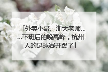 外卖小哥、浙大老师……下班后的晚高峰，杭州人的足球赛开踢了