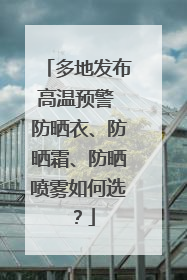 多地发布高温预警 防晒衣、防晒霜、防晒喷雾如何选？