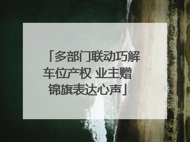 多部门联动巧解车位产权 业主赠锦旗表达心声