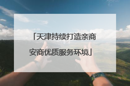 天津持续打造亲商安商优质服务环境