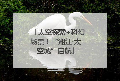 太空探索+科幻场景！“湘江·太空城”启航