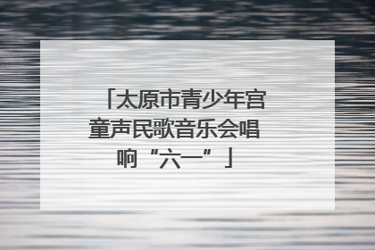 太原市青少年宫童声民歌音乐会唱响“六一”