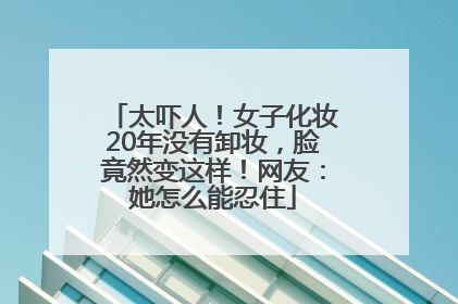 太吓人！女子化妆20年没有卸妆，脸竟然变这样！网友：她怎么能忍住