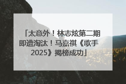 太意外！林志炫第二期即遭淘汰！马嘉祺《歌手2025》揭榜成功