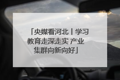 央媒看河北丨学习教育走深走实 产业集群向新向好
