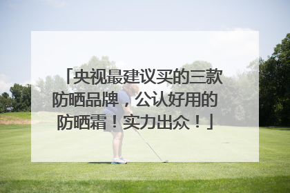 央视最建议买的三款防晒品牌，公认好用的防晒霜！实力出众！