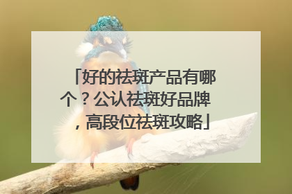 好的祛斑产品有哪个？公认祛斑好品牌，高段位祛斑攻略