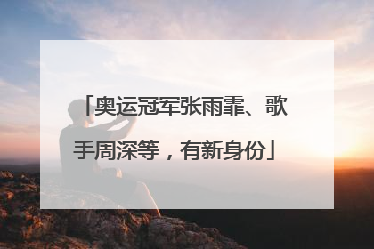 奥运冠军张雨霏、歌手周深等，有新身份