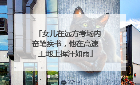 女儿在远方考场内奋笔疾书，他在高速工地上挥汗如雨