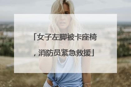 女子左脚被卡座椅，消防员紧急救援