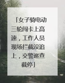 女子骑电动三轮闯卡上高速，工作人员现场拦截没追上，交警巡查截停