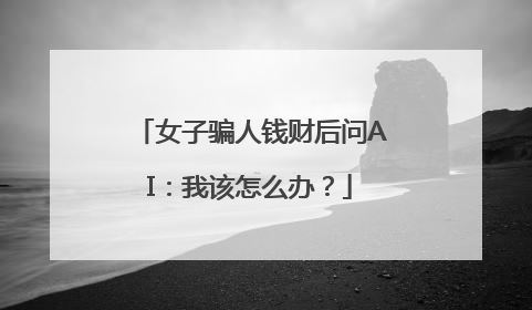 女子骗人钱财后问AI：我该怎么办？