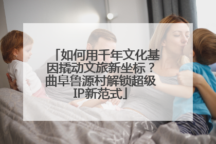 如何用千年文化基因撬动文旅新坐标？曲阜鲁源村解锁超级IP新范式