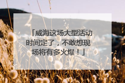 威海这场大型活动时间定了，不敢想现场将有多火爆！