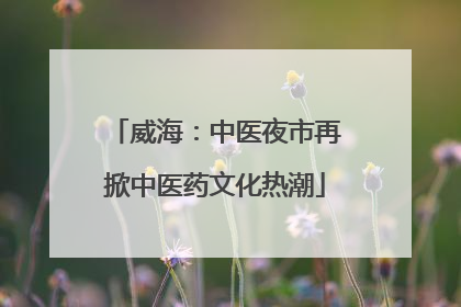 威海：中医夜市再掀中医药文化热潮