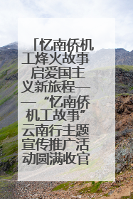 忆南侨机工烽火故事 启爱国主义新旅程——“忆南侨机工故事”云南行主题宣传推广活动圆满收官