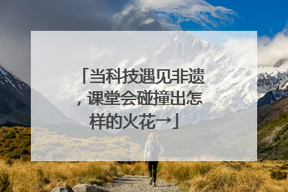 当科技遇见非遗，课堂会碰撞出怎样的火花→
