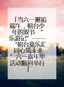 当六一邂逅端午，榕台少年的双节 “乐游记”——“榕台童乐汇 同心筑未来”六一嘉年华活动顺利举行
