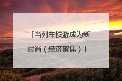 当列车慢游成为新时尚（经济聚焦）