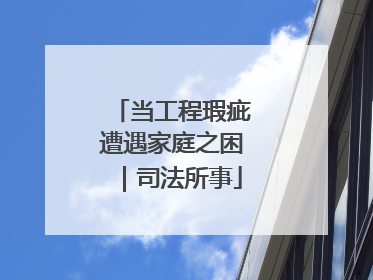 当工程瑕疵遭遇家庭之困｜司法所事