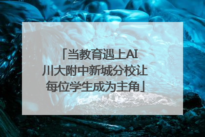 当教育遇上AI 川大附中新城分校让每位学生成为主角
