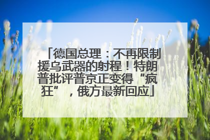 德国总理：不再限制援乌武器的射程！特朗普批评普京正变得“疯狂”，俄方最新回应