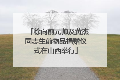 徐向前元帅及黄杰同志生前物品捐赠仪式在山西举行