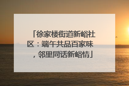 徐家楼街道新峪社区：端午共品百家味，邻里同话新峪情