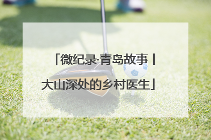 微纪录·青岛故事丨大山深处的乡村医生